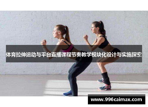 体育拉伸运动与平台直播课程节奏教学模块化设计与实施探索